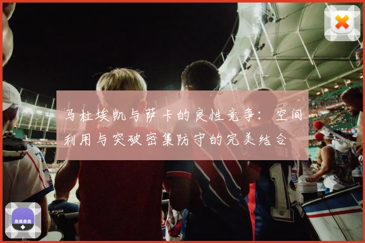 马杜埃凯与萨卡的良性竞争：空间利用与突破密集防守的完美结合