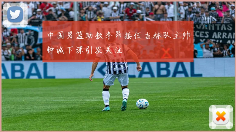 中国男篮助教李昂接任吉林队主帅钟诚下课引发关注