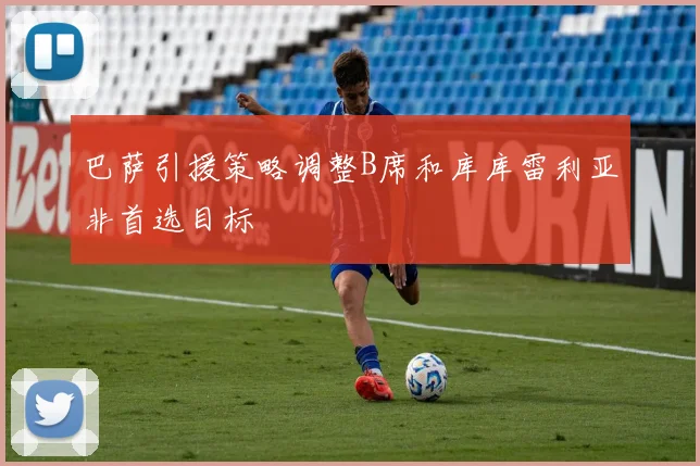 巴萨引援策略调整B席和库库雷利亚非首选目标