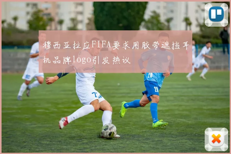 穆西亚拉应FIFA要求用胶带遮挡耳机品牌logo引发热议