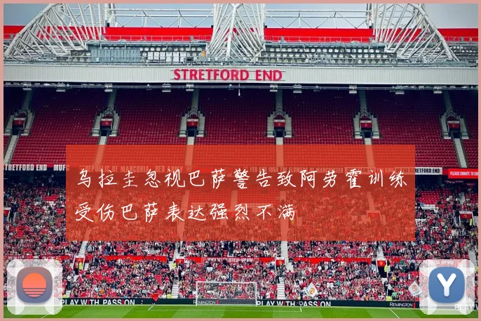 乌拉圭忽视巴萨警告致阿劳霍训练受伤巴萨表达强烈不满