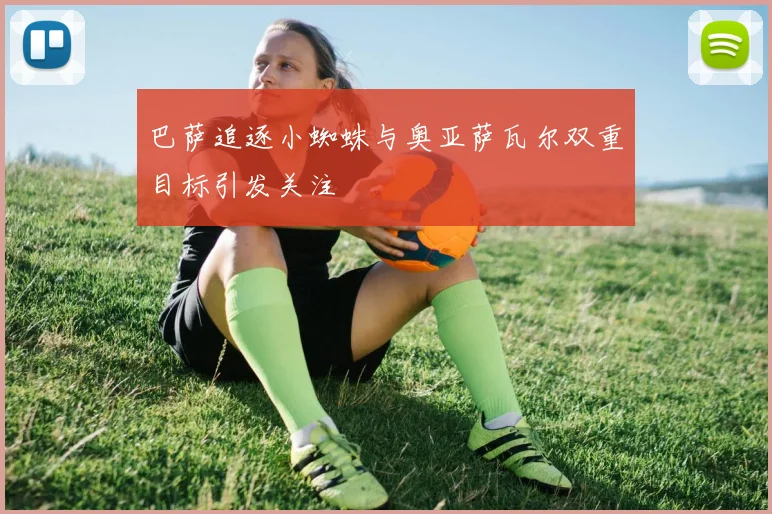 巴萨追逐小蜘蛛与奥亚萨瓦尔双重目标引发关注
