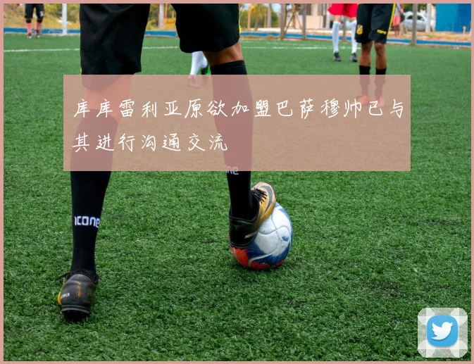 库库雷利亚原欲加盟巴萨穆帅已与其进行沟通交流