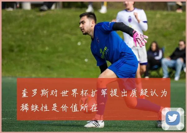 奎罗斯对世界杯扩军提出质疑认为稀缺性是价值所在