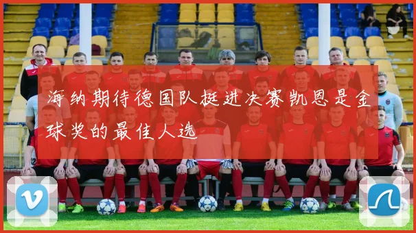 海纳期待德国队挺进决赛凯恩是金球奖的最佳人选