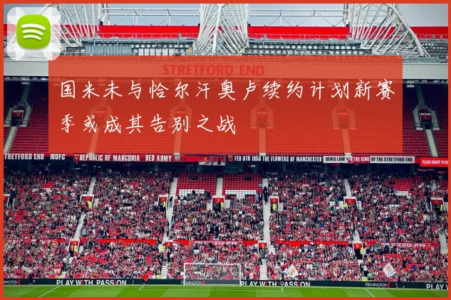 国米未与恰尔汗奥卢续约计划新赛季或成其告别之战