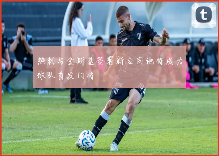 热刺与金斯基签署新合同他将成为球队首发门将