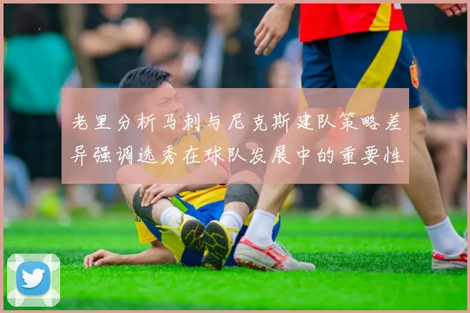 老里分析马刺与尼克斯建队策略差异强调选秀在球队发展中的重要性