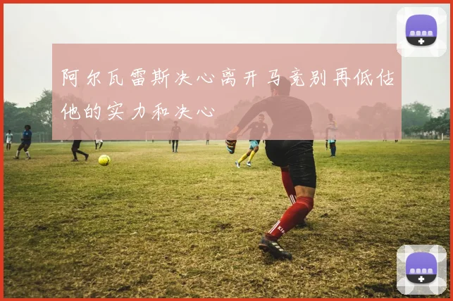 阿尔瓦雷斯决心离开马竞别再低估他的实力和决心