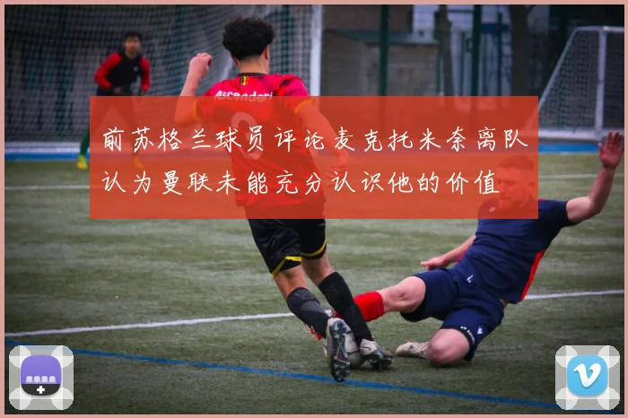 前苏格兰球员评论麦克托米奈离队认为曼联未能充分认识他的价值