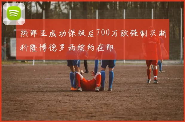 热那亚成功保级后700万欧强制买断科隆博德罗西续约在即