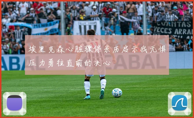 埃里克森心脏骤停亲历启示我无惧压力勇往直前的决心
