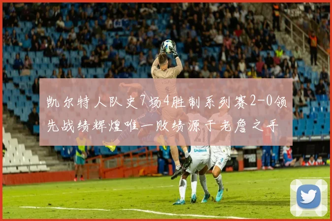 凯尔特人队史7场4胜制系列赛2-0领先战绩辉煌唯一败绩源于老詹之手