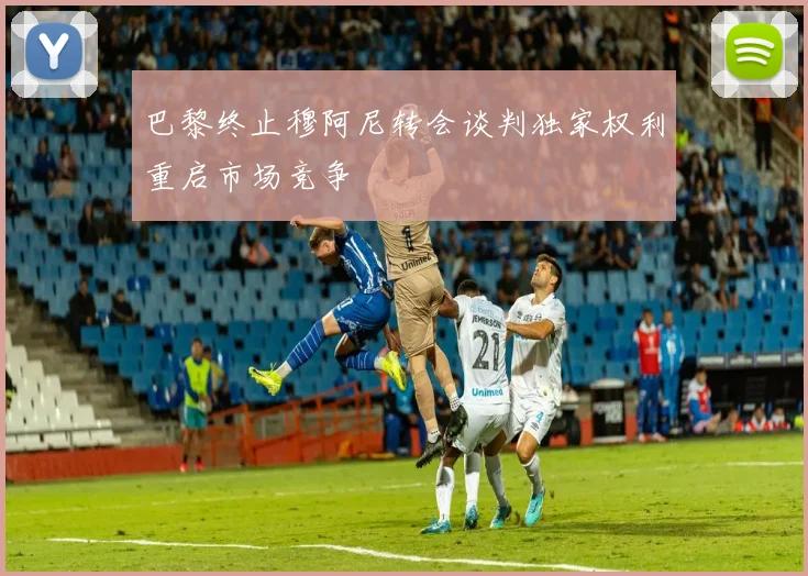 巴黎终止穆阿尼转会谈判独家权利重启市场竞争