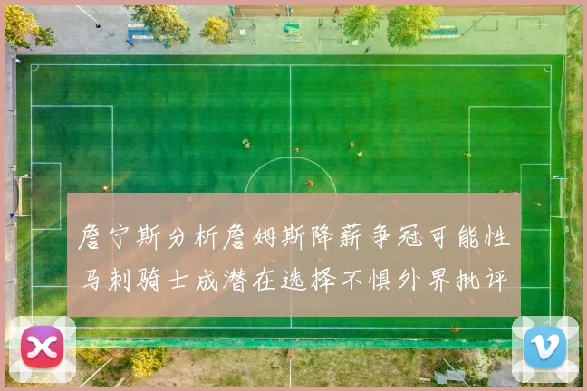 詹宁斯分析詹姆斯降薪争冠可能性马刺骑士成潜在选择不惧外界批评