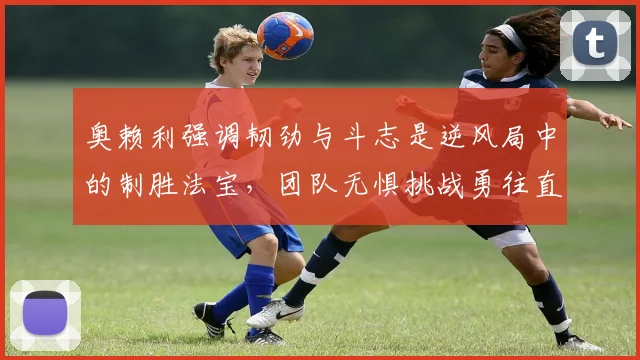 奥赖利强调韧劲与斗志是逆风局中的制胜法宝，团队无惧挑战勇往直前