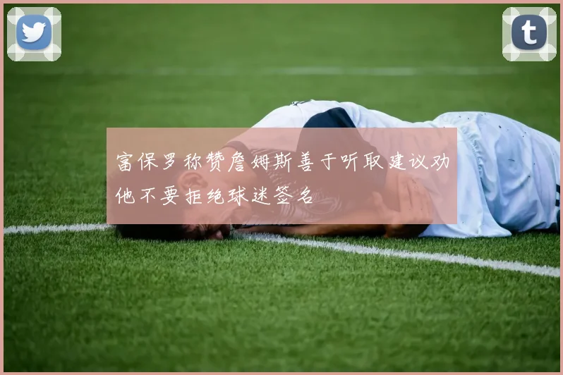 富保罗称赞詹姆斯善于听取建议劝他不要拒绝球迷签名