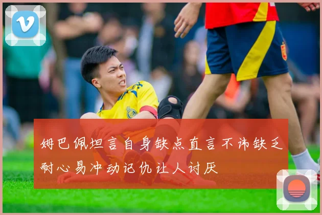 姆巴佩坦言自身缺点直言不讳缺乏耐心易冲动记仇让人讨厌