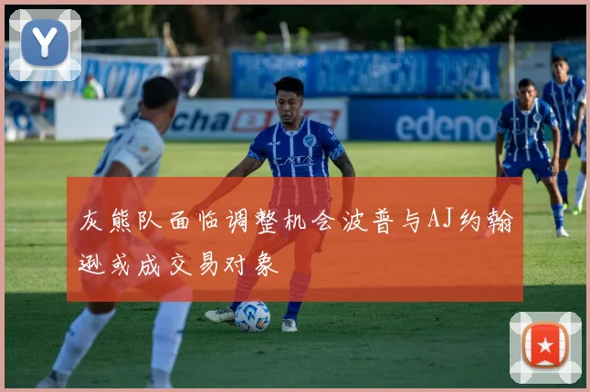 灰熊队面临调整机会波普与AJ约翰逊或成交易对象