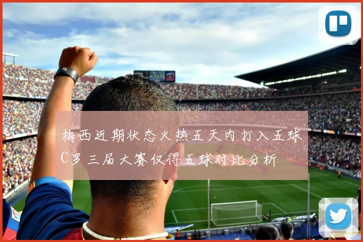 梅西近期状态火热五天内打入五球C罗三届大赛仅得五球对比分析