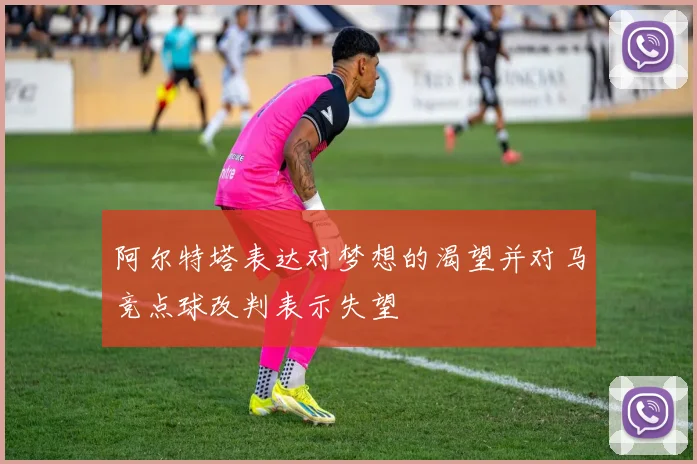 阿尔特塔表达对梦想的渴望并对马竞点球改判表示失望