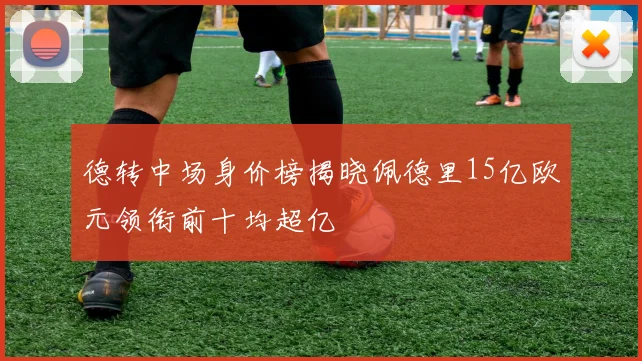 德转中场身价榜揭晓佩德里15亿欧元领衔前十均超亿
