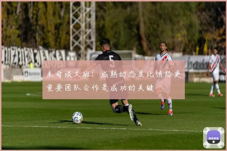 米奇谈文班：成熟的态度比愤怒更重要团队合作是成功的关键