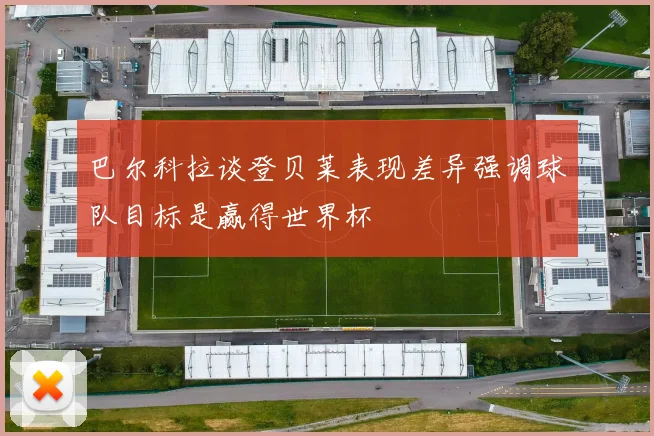 巴尔科拉谈登贝莱表现差异强调球队目标是赢得世界杯