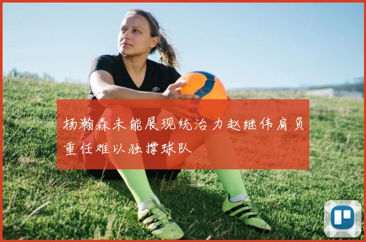 杨瀚森未能展现统治力赵继伟肩负重任难以独撑球队