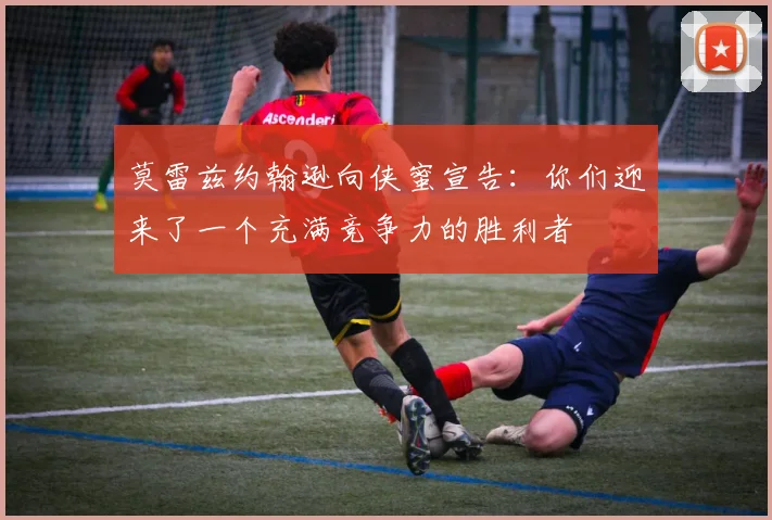 莫雷兹约翰逊向侠蜜宣告：你们迎来了一个充满竞争力的胜利者