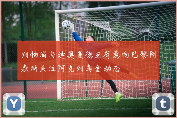 利物浦与迪奥曼德互有意向巴黎阿森纳关注阿克利乌舍动态