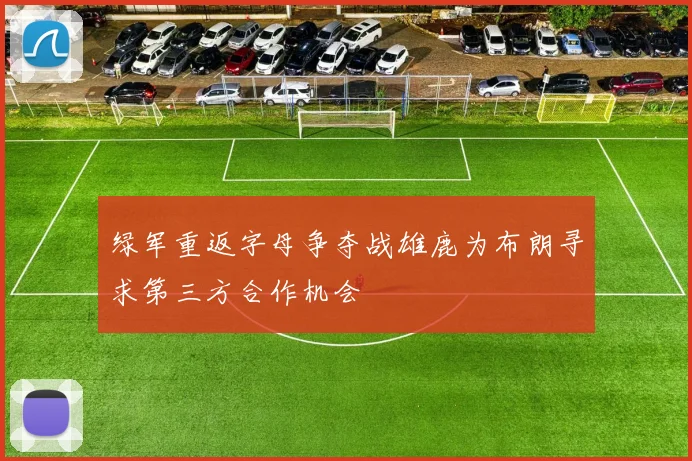 绿军重返字母争夺战雄鹿为布朗寻求第三方合作机会